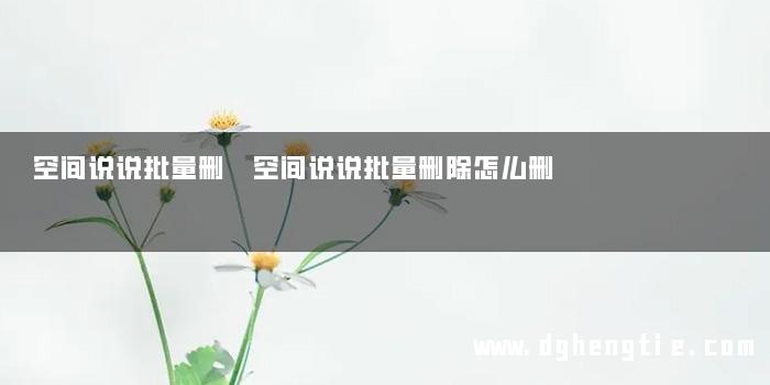 空间说说批量删 空间说说批量删除怎么删